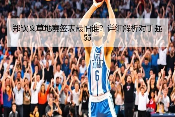 郑钦文草地赛签表最怕谁？详细解析对手强弱